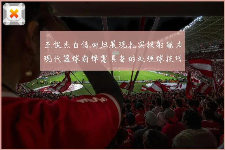 王俊杰自信回归展现扎实投射能力现代篮球前锋需具备的处理球技巧