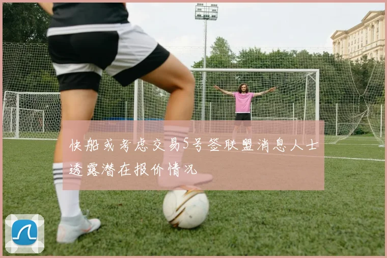 快船或考虑交易5号签联盟消息人士透露潜在报价情况