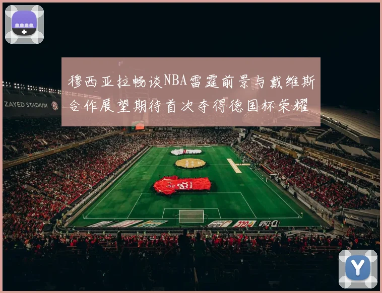 穆西亚拉畅谈NBA雷霆前景与戴维斯合作展望期待首次夺得德国杯荣耀