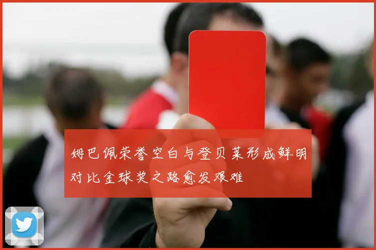 姆巴佩荣誉空白与登贝莱形成鲜明对比金球奖之路愈发艰难
