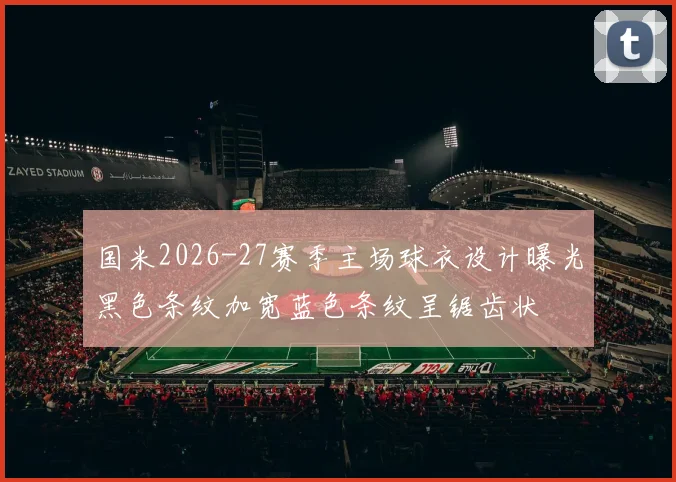 国米2026-27赛季主场球衣设计曝光黑色条纹加宽蓝色条纹呈锯齿状