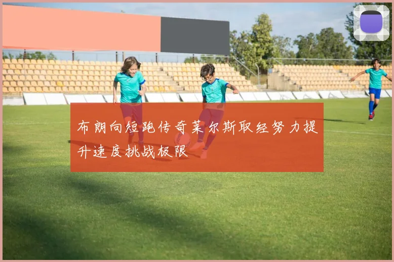 布朗向短跑传奇莱尔斯取经努力提升速度挑战极限