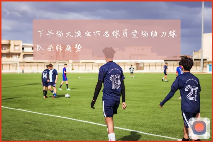 下半场大换血四名球员登场助力球队逆转局势