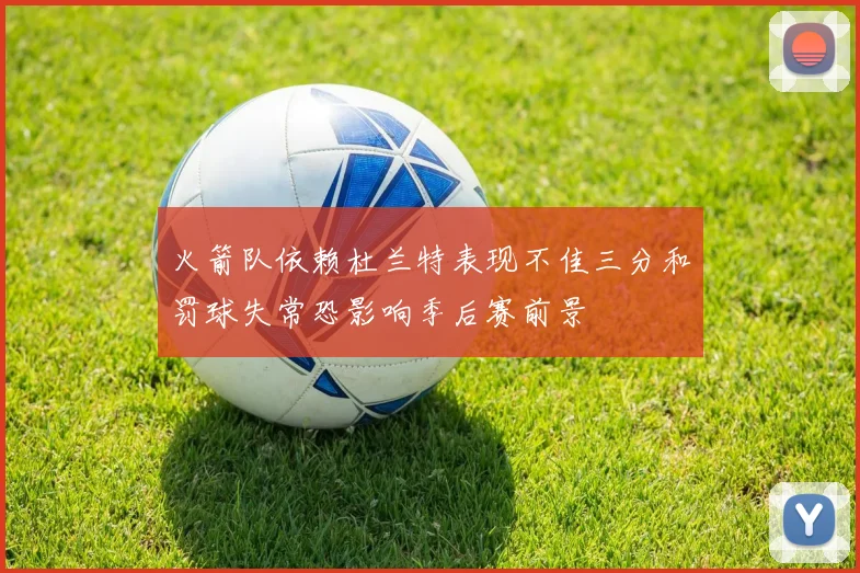 火箭队依赖杜兰特表现不佳三分和罚球失常恐影响季后赛前景