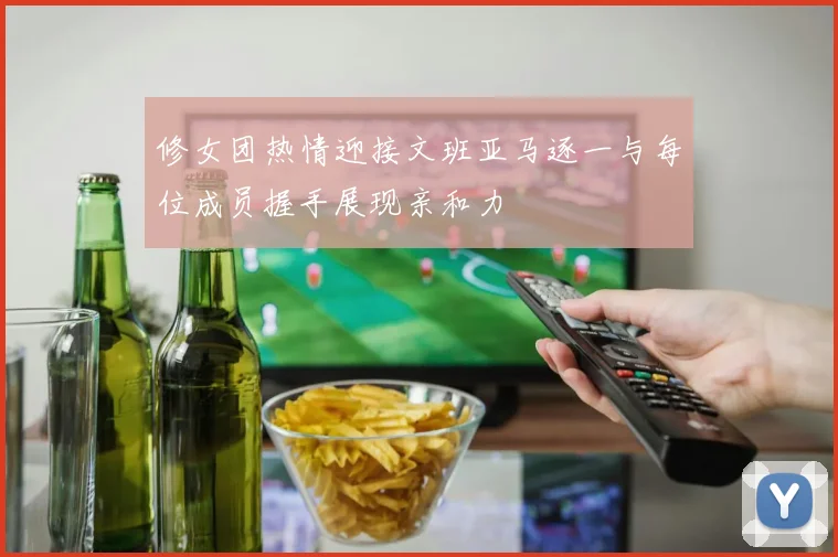 修女团热情迎接文班亚马逐一与每位成员握手展现亲和力