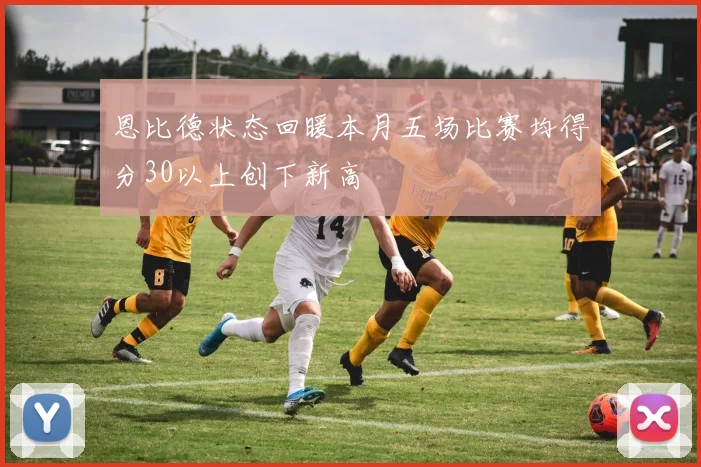 恩比德状态回暖本月五场比赛均得分30以上创下新高