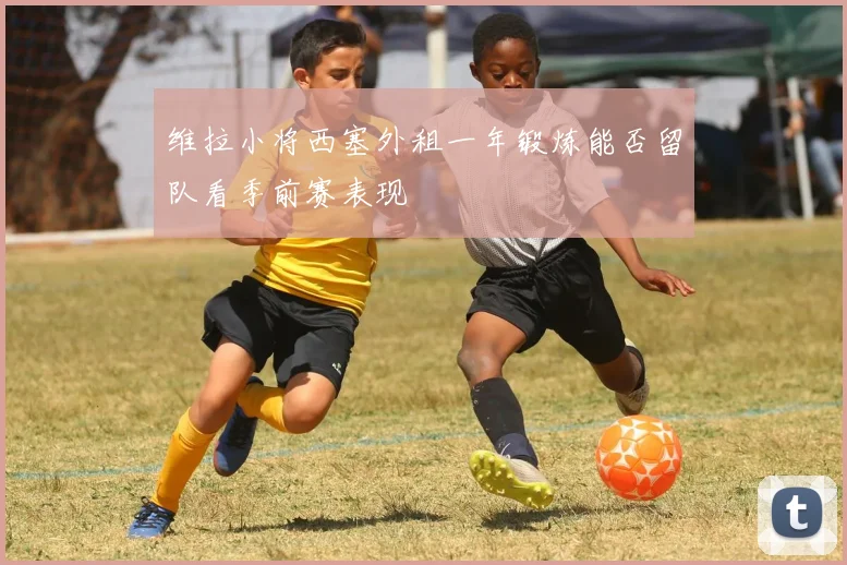 维拉小将西塞外租一年锻炼能否留队看季前赛表现