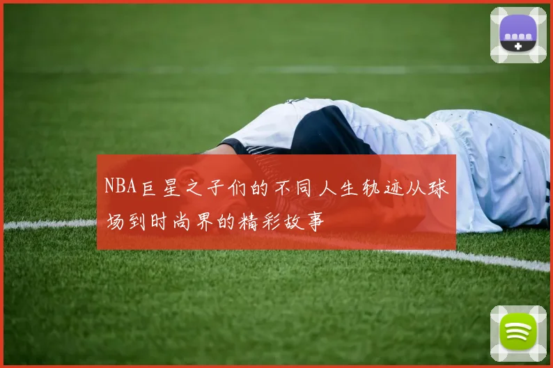 NBA巨星之子们的不同人生轨迹从球场到时尚界的精彩故事
