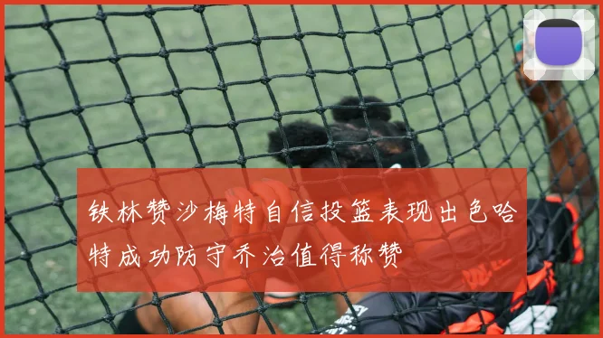 铁林赞沙梅特自信投篮表现出色哈特成功防守乔治值得称赞