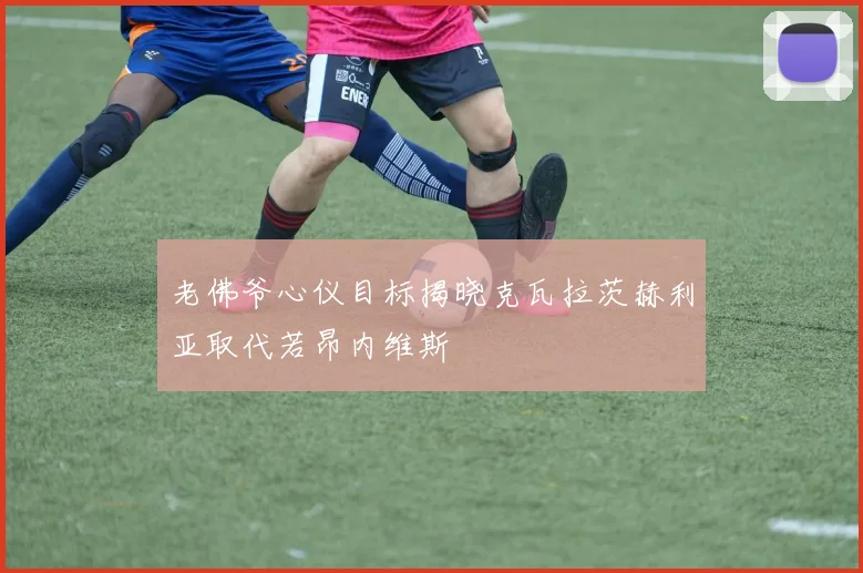 老佛爷心仪目标揭晓克瓦拉茨赫利亚取代若昂内维斯