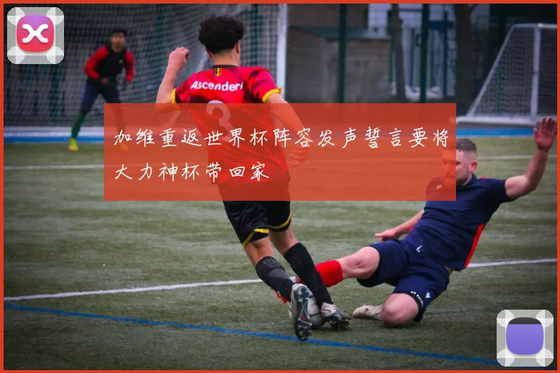 加维重返世界杯阵容发声誓言要将大力神杯带回家