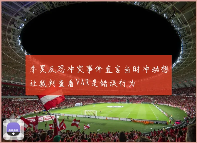 李昊反思冲突事件直言当时冲动想让裁判查看VAR是错误行为