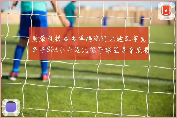 周最佳提名名单揭晓阿夫迪亚布克华子SGA小卡恩比德等球星争夺荣誉