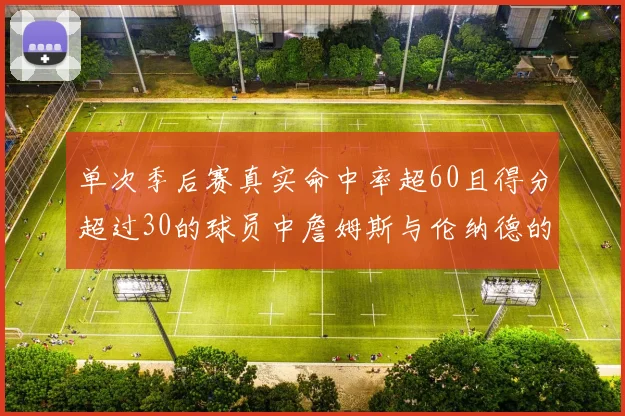 单次季后赛真实命中率超60且得分超过30的球员中詹姆斯与伦纳德的传奇表现