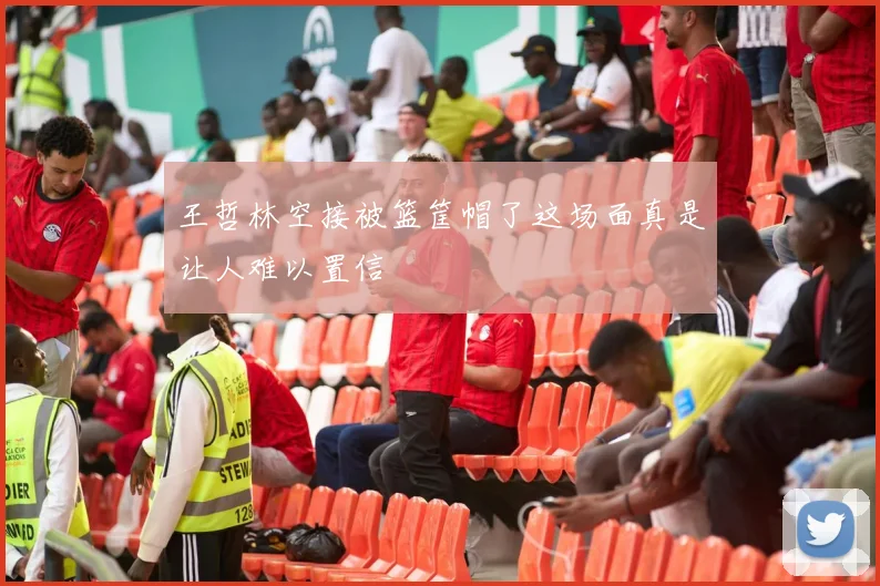 王哲林空接被篮筐帽了这场面真是让人难以置信