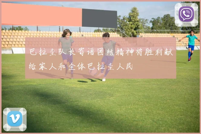 巴拉圭队长寄语团结精神将胜利献给家人和全体巴拉圭人民