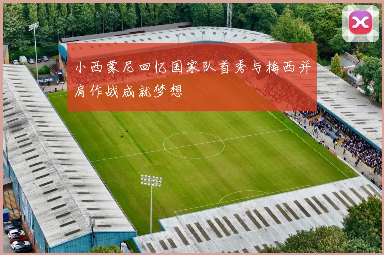小西蒙尼回忆国家队首秀与梅西并肩作战成就梦想