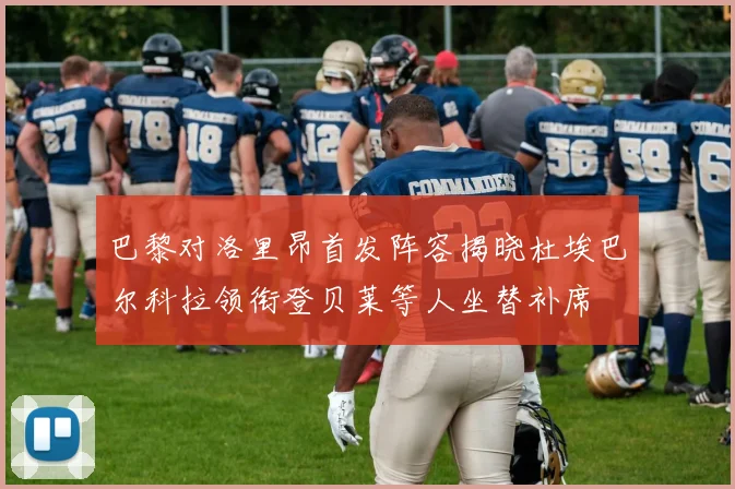 巴黎对洛里昂首发阵容揭晓杜埃巴尔科拉领衔登贝莱等人坐替补席