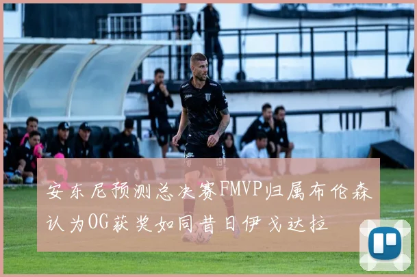 安东尼预测总决赛FMVP归属布伦森认为OG获奖如同昔日伊戈达拉