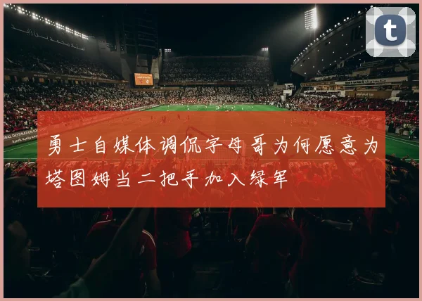 勇士自媒体调侃字母哥为何愿意为塔图姆当二把手加入绿军