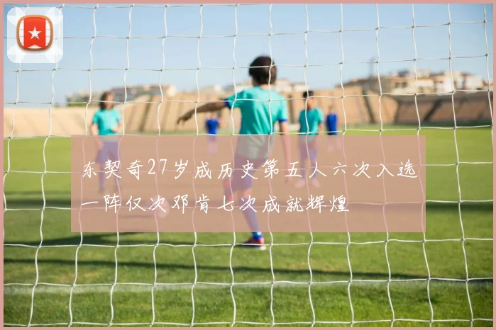 东契奇27岁成历史第五人六次入选一阵仅次邓肯七次成就辉煌