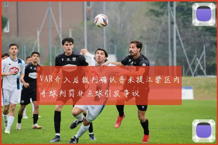 VAR介入后裁判确认吾米提江禁区内手球判罚非点球引发争议