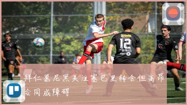 拜仁慕尼黑关注塞巴里转会但高昂合同成障碍