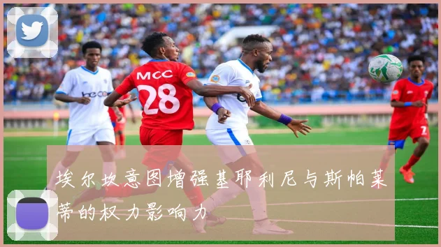 埃尔坎意图增强基耶利尼与斯帕莱蒂的权力影响力