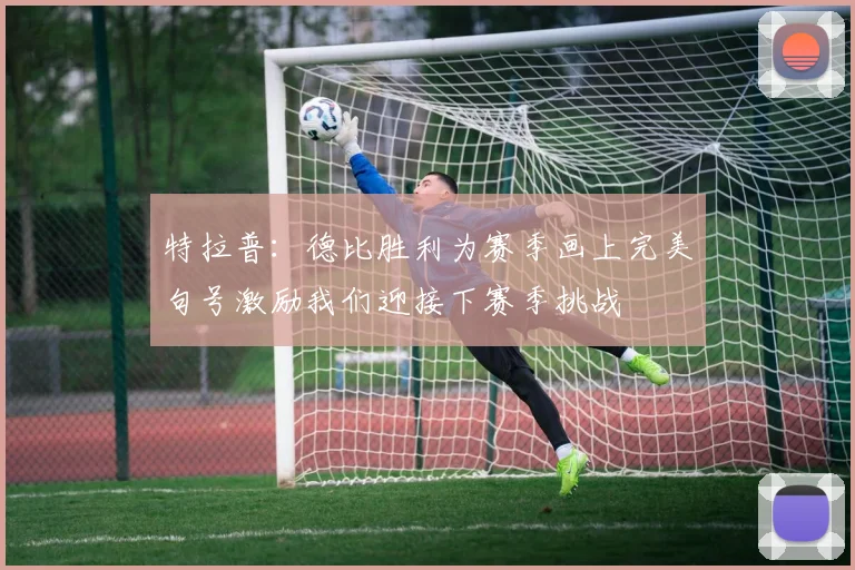 特拉普：德比胜利为赛季画上完美句号激励我们迎接下赛季挑战