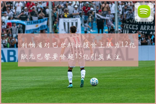 利物浦对巴尔科拉报价上限为12亿欧元巴黎要价超15亿引发关注
