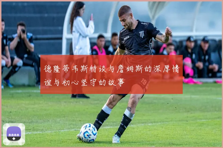 德隆蒂韦斯特谈与詹姆斯的深厚情谊与初心坚守的故事