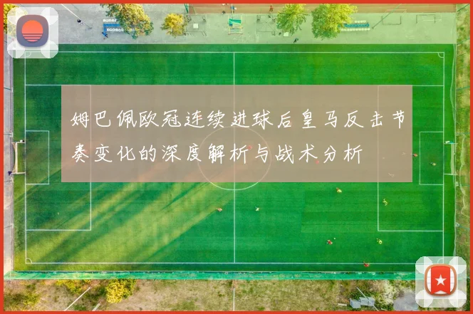 姆巴佩欧冠连续进球后皇马反击节奏变化的深度解析与战术分析